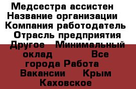 Медсестра-ассистен › Название организации ­ Компания-работодатель › Отрасль предприятия ­ Другое › Минимальный оклад ­ 8 000 - Все города Работа » Вакансии   . Крым,Каховское